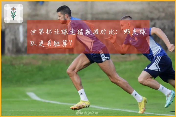 世界杯让球竞猜数据对比：哪支球队更具胜算？