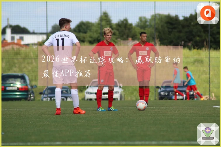 2026世界杯让球攻略：赢取赔率的最佳APP推荐