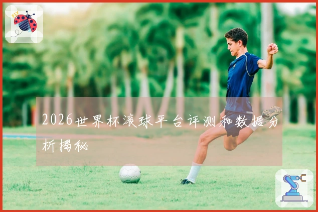 2026世界杯滚球平台评测和数据分析揭秘
