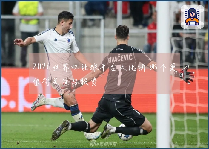 2026世界杯让球平台大比拼 哪个更值得关注与投资