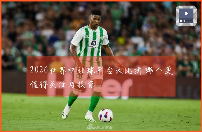 2026世界杯让球平台大比拼 哪个更值得关注与投资