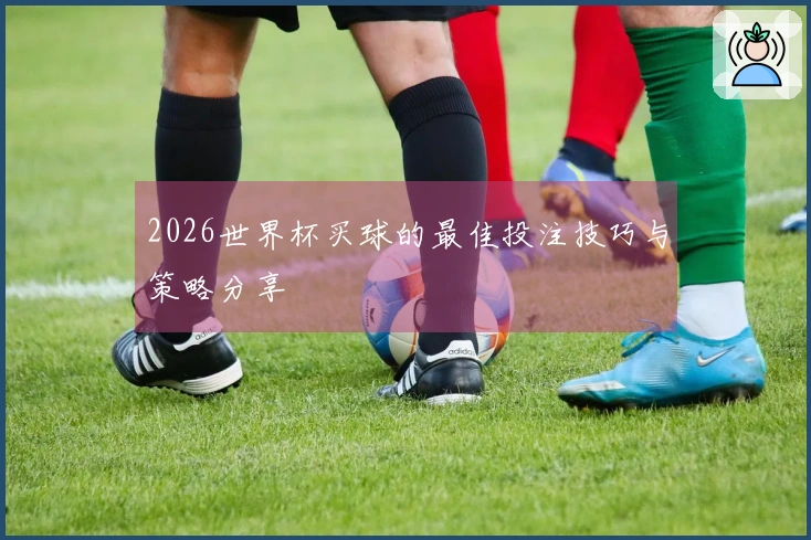2026世界杯买球的最佳投注技巧与策略分享