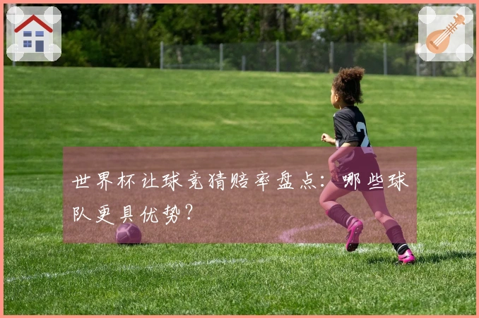 世界杯让球竞猜赔率盘点：哪些球队更具优势？