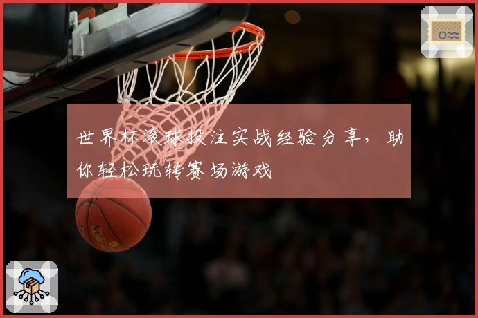 世界杯滚球投注实战经验分享，助你轻松玩转赛场游戏