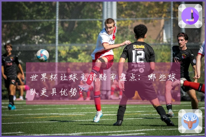 世界杯让球竞猜赔率盘点：哪些球队更具优势？