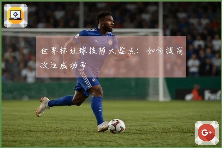 世界杯让球技巧大盘点：如何提高投注成功率