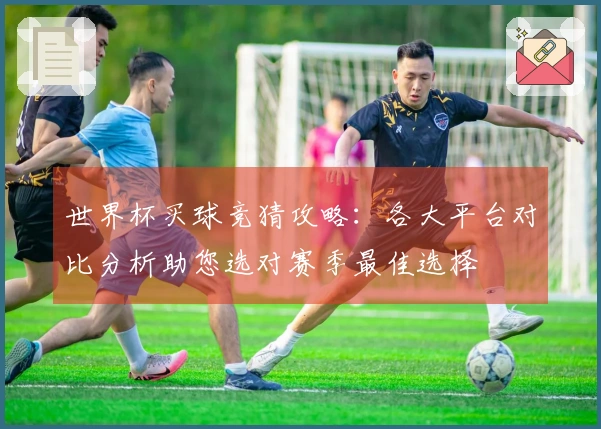 世界杯买球竞猜攻略：各大平台对比分析助您选对赛季最佳选择