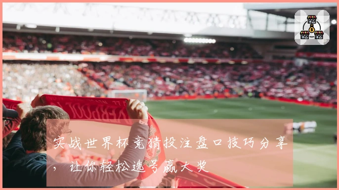 实战世界杯竞猜投注盘口技巧分享，让你轻松选号赢大奖