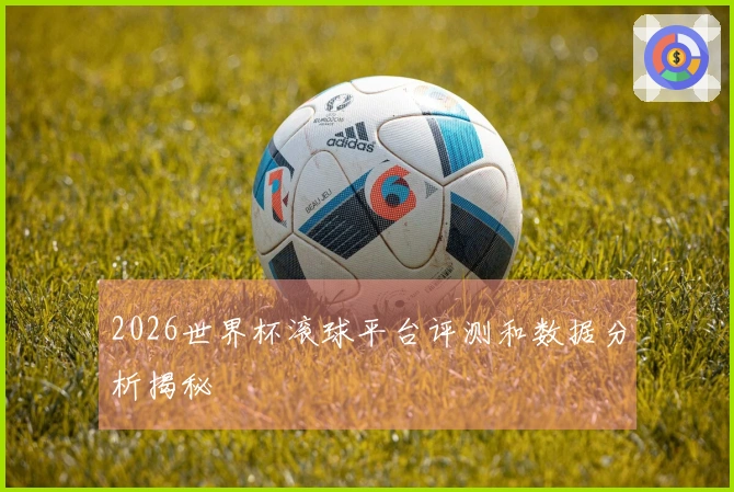 2026世界杯滚球平台评测和数据分析揭秘