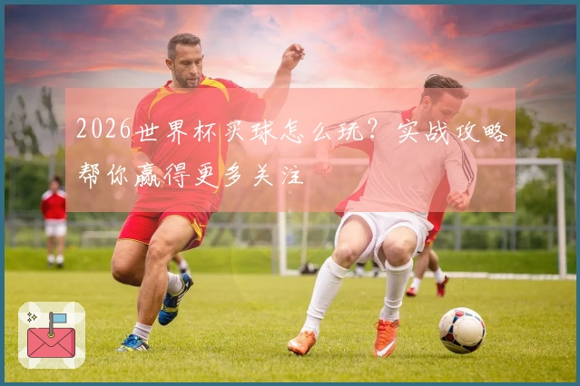 2026世界杯买球怎么玩？实战攻略帮你赢得更多关注