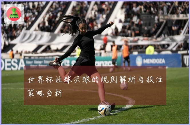 世界杯让球买球的规则解析与投注策略分析