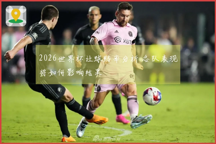 2026世界杯让球赔率分析 各队表现将如何影响结果