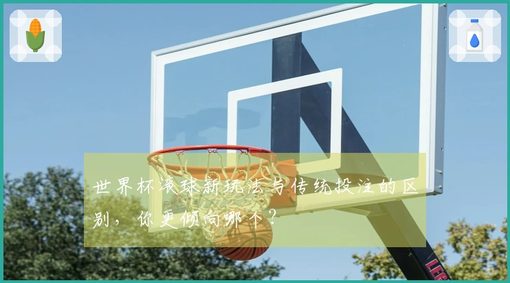 世界杯滚球新玩法与传统投注的区别，你更倾向哪个？