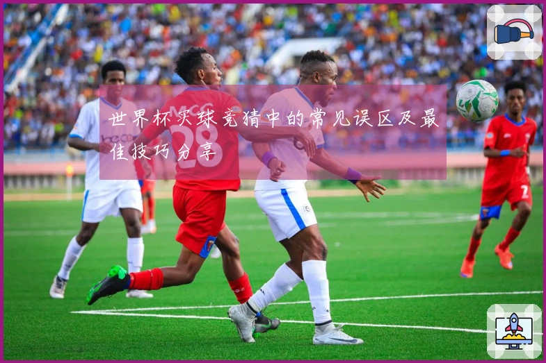 世界杯买球竞猜中的常见误区及最佳技巧分享