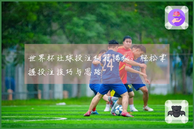 世界杯让球投注秘籍揭秘，轻松掌握投注技巧与思路