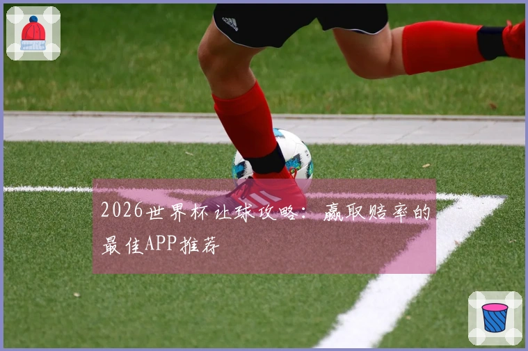 2026世界杯让球攻略：赢取赔率的最佳APP推荐