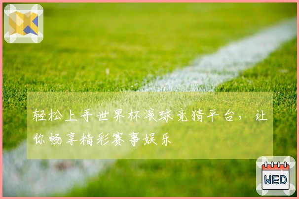 轻松上手世界杯滚球竞猜平台，让你畅享精彩赛事娱乐